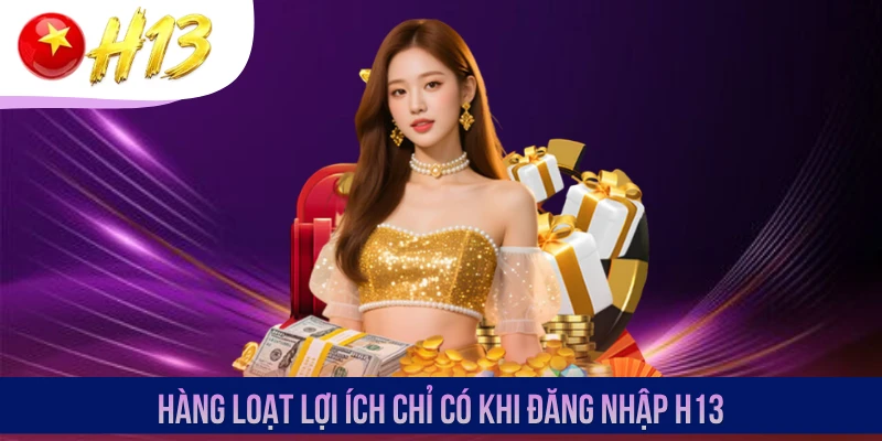Hàng loạt lợi ích chỉ có khi đăng nhập H13