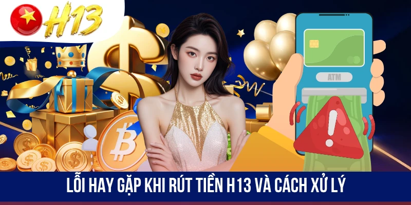 Lỗi hay gặp khi rút tiền H13 và cách xử lý