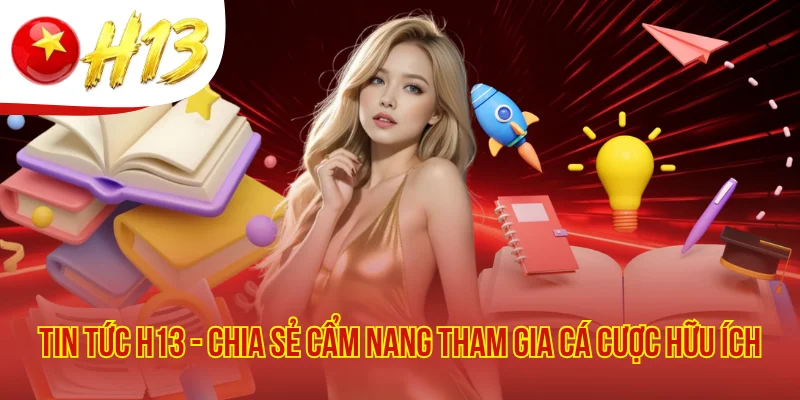 Tin Tức H13 - Chia Sẻ Cẩm Nang Tham Gia Cá Cược Hữu Ích