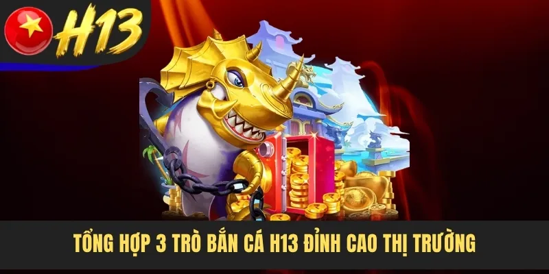 Tổng hợp 3 trò bắn cá H13 đỉnh cao thị trường